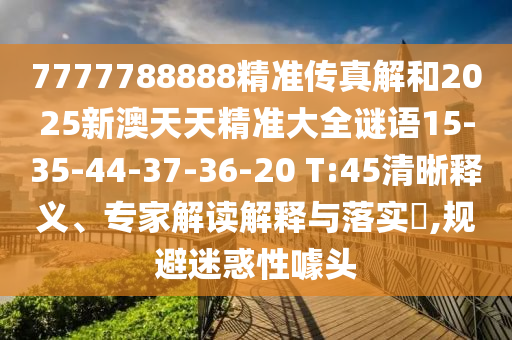 7777788888精準傳真解和2025新澳天天精準大全謎語15-35-44-37-36-20 T:45清晰釋義、專家解讀解釋與落實?,規避迷惑性噱頭